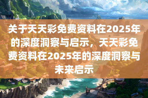 关于天天彩免费资料在2025年的深度洞察与启示，天天彩免费资料在2025年的深度洞察与未来启示