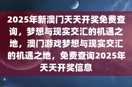 2025年新澳门天天开奖免费查询，梦想与现实交汇的机遇之地，澳门游戏梦想与现实交汇的机遇之地，免费查询2025年天天开奖信息