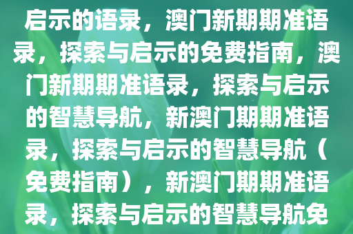 新澳门期期准免费——探索与启示的语录，澳门新期期准语录，探索与启示的免费指南，澳门新期期准语录，探索与启示的智慧导航，新澳门期期准语录，探索与启示的智慧导航（免费指南），新澳门期期准语录，探索与启示的智慧导航免费指南