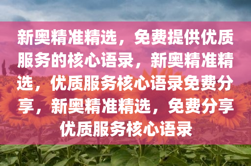 新奥精准精选，免费提供优质服务的核心语录，新奥精准精选，优质服务核心语录免费分享，新奥精准精选，免费分享优质服务核心语录