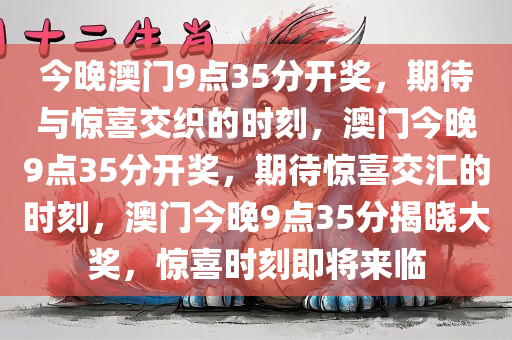 今晚澳门9点35分开奖，期待与惊喜交织的时刻，澳门今晚9点35分开奖，期待惊喜交汇的时刻，澳门今晚9点35分揭晓大奖，惊喜时刻即将来临