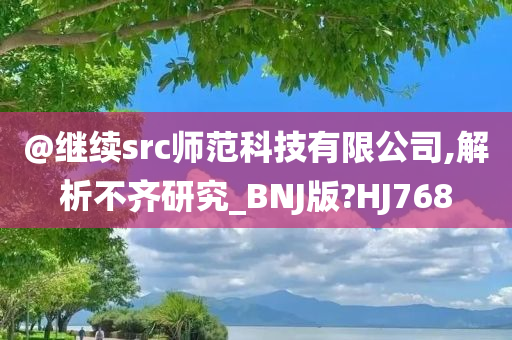 @继续src师范科技有限公司,解析不齐研究_BNJ版?HJ768