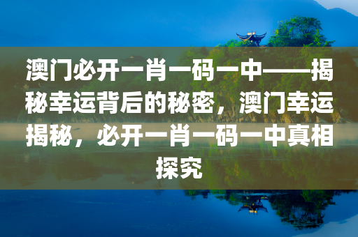 澳门必开一肖一码一中——揭秘幸运背后的秘密，澳门幸运揭秘，必开一肖一码一中真相探究