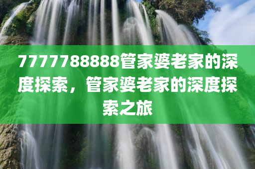 7777788888管家婆老家的深度探索，管家婆老家的深度探索之旅