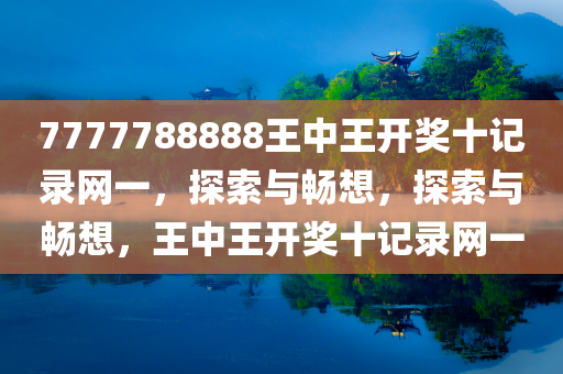 7777788888王中王开奖十记录网一，探索与畅想，探索与畅想，王中王开奖十记录网一