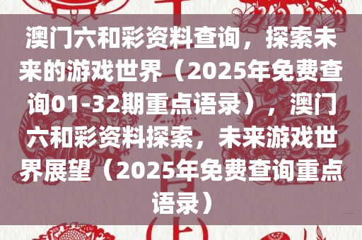 澳门六和彩资料查询，探索未来的游戏世界（2025年免费查询01-32期重点语录），澳门六和彩资料探索，未来游戏世界展望（2025年免费查询重点语录）