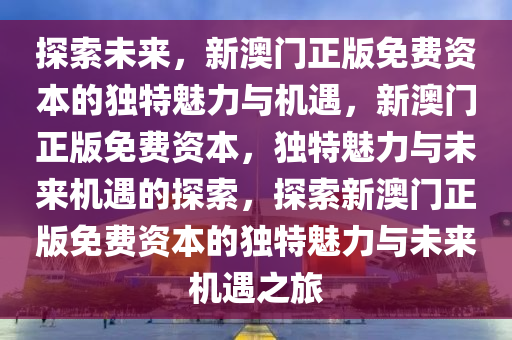 探索未来，新澳门正版免费资本的独特魅力与机遇，新澳门正版免费资本，独特魅力与未来机遇的探索，探索新澳门正版免费资本的独特魅力与未来机遇之旅