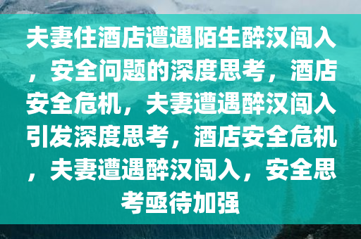 夫妻住酒店遭遇陌生醉汉闯入，安全问题的深度思考，酒店安全危机，夫妻遭遇醉汉闯入引发深度思考，酒店安全危机，夫妻遭遇醉汉闯入，安全思考亟待加强