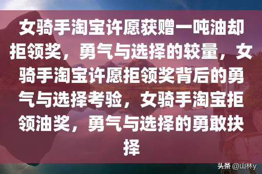 女骑手淘宝许愿获赠一吨油却拒领奖，勇气与选择的较量，女骑手淘宝许愿拒领奖背后的勇气与选择考验，女骑手淘宝拒领油奖，勇气与选择的勇敢抉择