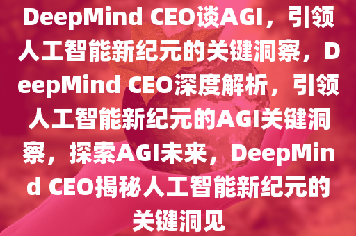 DeepMind CEO谈AGI，引领人工智能新纪元的关键洞察，DeepMind CEO深度解析，引领人工智能新纪元的AGI关键洞察，探索AGI未来，DeepMind CEO揭秘人工智能新纪元的关键洞见