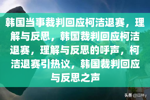 韩国当事裁判回应柯洁退赛，理解与反思，韩国裁判回应柯洁退赛，理解与反思的呼声，柯洁退赛引热议，韩国裁判回应与反思之声