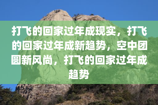 打飞的回家过年成现实，打飞的回家过年成新趋势，空中团圆新风尚，打飞的回家过年成趋势