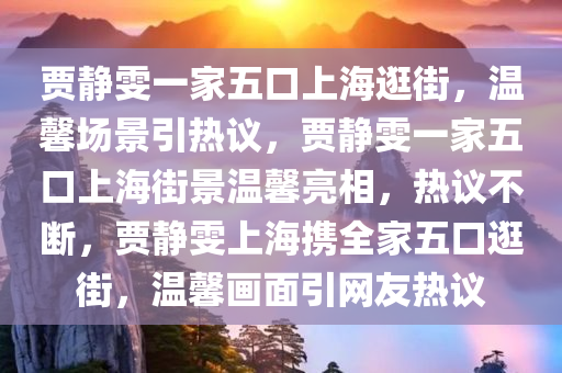 贾静雯一家五口上海逛街，温馨场景引热议，贾静雯一家五口上海街景温馨亮相，热议不断，贾静雯上海携全家五口逛街，温馨画面引网友热议