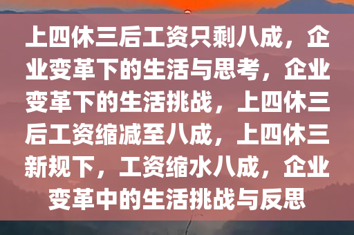 上四休三后工资只剩八成，企业变革下的生活与思考，企业变革下的生活挑战，上四休三后工资缩减至八成，上四休三新规下，工资缩水八成，企业变革中的生活挑战与反思