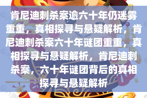 肯尼迪刺杀案逾六十年仍迷雾重重，真相探寻与悬疑解析，肯尼迪刺杀案六十年谜团重重，真相探寻与悬疑解析，肯尼迪刺杀案，六十年谜团背后的真相探寻与悬疑解析