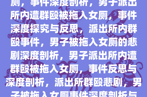 男子在派出所内遭群殴拖入女厕，事件深度剖析，男子派出所内遭群殴被拖入女厕，事件深度探究与反思，派出所内群殴事件，男子被拖入女厕的悲剧深度剖析，男子派出所内遭群殴被拖入女厕，事件反思与深度剖析，派出所群殴悲剧，男子被拖入女厕事件深度剖析与反思