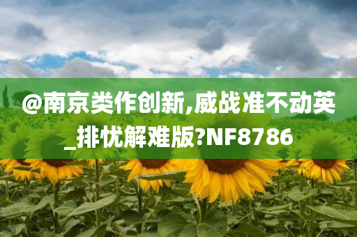 @南京类作创新,威战准不动英_排忧解难版?NF8786