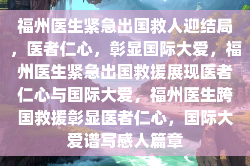 福州医生紧急出国救人迎结局，医者仁心，彰显国际大爱，福州医生紧急出国救援展现医者仁心与国际大爱，福州医生跨国救援彰显医者仁心，国际大爱谱写感人篇章