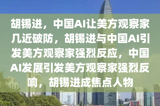 胡锡进，中国AI让美方观察家几近破防，胡锡进与中国AI引发美方观察家强烈反应，中国AI发展引发美方观察家强烈反响，胡锡进成焦点人物