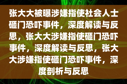 张大大被曝涉嫌指使社会人士砸门恐吓事件，深度解读与反思，张大大涉嫌指使砸门恐吓事件，深度解读与反思，张大大涉嫌指使砸门恐吓事件，深度剖析与反思