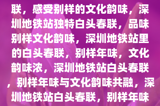 深圳多个地铁站贴上了白头春联，感受别样的文化韵味，深圳地铁站独特白头春联，品味别样文化韵味，深圳地铁站里的白头春联，别样年味，文化韵味浓，深圳地铁站白头春联，别样年味与文化韵味共融，深圳地铁站白头春联，别样年味与文化韵味交融