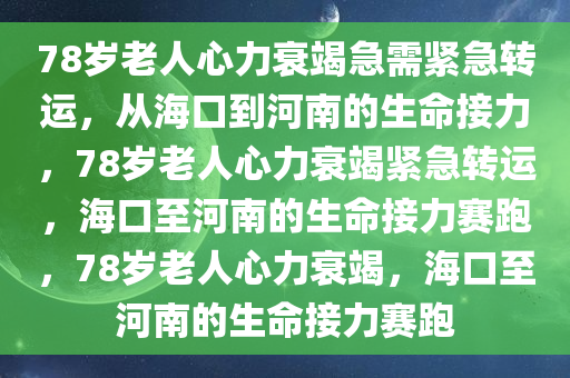 78岁老人心力衰竭急需紧急转运，从海口到河南的生命接力，78岁老人心力衰竭紧急转运，海口至河南的生命接力赛跑，78岁老人心力衰竭，海口至河南的生命接力赛跑