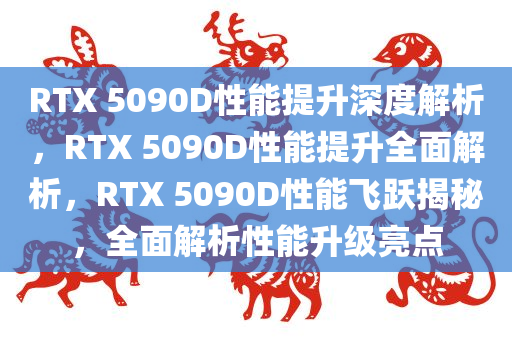 RTX 5090D性能提升深度解析，RTX 5090D性能提升全面解析，RTX 5090D性能飞跃揭秘，全面解析性能升级亮点