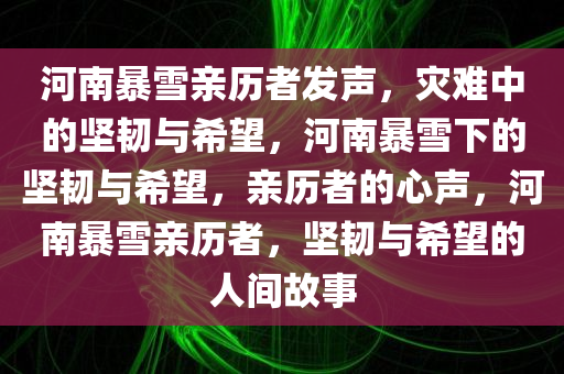 河南暴雪亲历者发声，灾难中的坚韧与希望，河南暴雪下的坚韧与希望，亲历者的心声，河南暴雪亲历者，坚韧与希望的人间故事