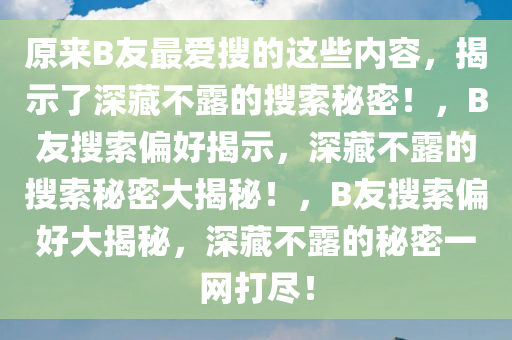 原来B友最爱搜的这些内容，揭示了深藏不露的搜索秘密！，B友搜索偏好揭示，深藏不露的搜索秘密大揭秘！，B友搜索偏好大揭秘，深藏不露的秘密一网打尽！