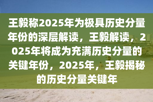 王毅称2025年为极具历史分量年份的深层解读，王毅解读，2025年将成为充满历史分量的关键年份，2025年，王毅揭秘的历史分量关键年