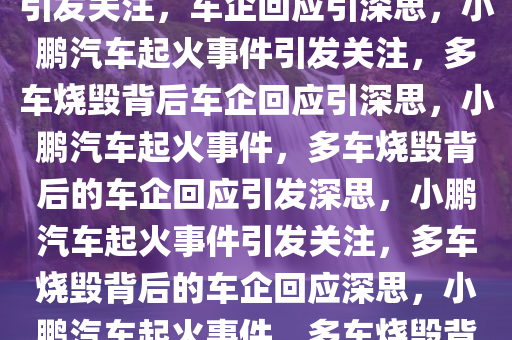 小鹏汽车起火致多车烧毁事件引发关注，车企回应引深思，小鹏汽车起火事件引发关注，多车烧毁背后车企回应引深思，小鹏汽车起火事件，多车烧毁背后的车企回应引发深思，小鹏汽车起火事件引发关注，多车烧毁背后的车企回应深思，小鹏汽车起火事件，多车烧毁背后的车企回应引发行业深思