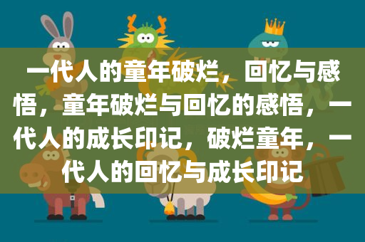 一代人的童年破烂，回忆与感悟，童年破烂与回忆的感悟，一代人的成长印记，破烂童年，一代人的回忆与成长印记