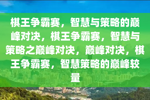 棋王争霸赛，智慧与策略的巅峰对决，棋王争霸赛，智慧与策略之巅峰对决，巅峰对决，棋王争霸赛，智慧策略的巅峰较量