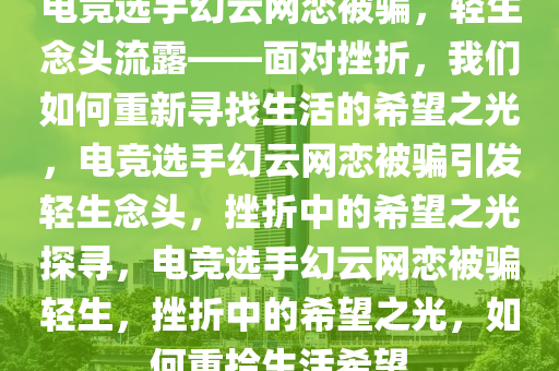 电竞选手幻云网恋被骗，轻生念头流露——面对挫折，我们如何重新寻找生活的希望之光，电竞选手幻云网恋被骗引发轻生念头，挫折中的希望之光探寻，电竞选手幻云网恋被骗轻生，挫折中的希望之光，如何重拾生活希望