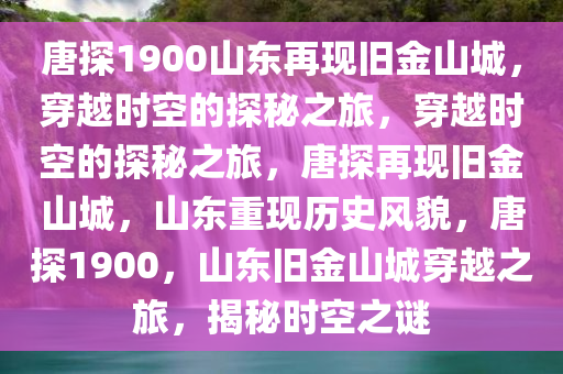 唐探1900山东再现旧金山城，穿越时空的探秘之旅，穿越时空的探秘之旅，唐探再现旧金山城，山东重现历史风貌，唐探1900，山东旧金山城穿越之旅，揭秘时空之谜