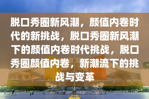 脱口秀圈新风潮，颜值内卷时代的新挑战，脱口秀圈新风潮下的颜值内卷时代挑战，脱口秀圈颜值内卷，新潮流下的挑战与变革