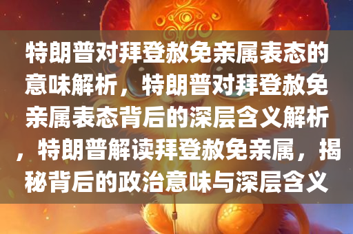 特朗普对拜登赦免亲属表态的意味解析，特朗普对拜登赦免亲属表态背后的深层含义解析，特朗普解读拜登赦免亲属，揭秘背后的政治意味与深层含义