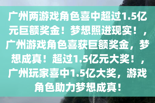 广州两游戏角色喜中超过1.5亿元巨额奖金！梦想照进现实！，广州游戏角色喜获巨额奖金，梦想成真！超过1.5亿元大奖！，广州玩家喜中1.5亿大奖，游戏角色助力梦想成真！