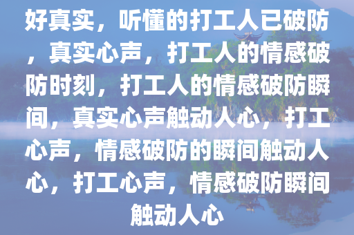 好真实，听懂的打工人已破防，真实心声，打工人的情感破防时刻，打工人的情感破防瞬间，真实心声触动人心，打工心声，情感破防的瞬间触动人心，打工心声，情感破防瞬间触动人心