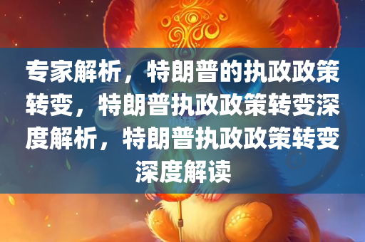 专家解析，特朗普的执政政策转变，特朗普执政政策转变深度解析，特朗普执政政策转变深度解读