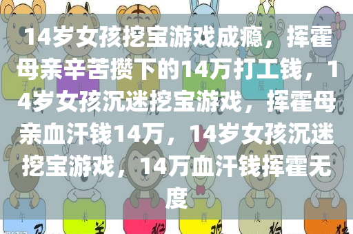 14岁女孩挖宝游戏成瘾，挥霍母亲辛苦攒下的14万打工钱，14岁女孩沉迷挖宝游戏，挥霍母亲血汗钱14万，14岁女孩沉迷挖宝游戏，14万血汗钱挥霍无度