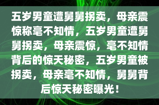 五岁男童遭舅舅拐卖，母亲震惊称毫不知情，五岁男童遭舅舅拐卖，母亲震惊，毫不知情背后的惊天秘密，五岁男童被拐卖，母亲毫不知情，舅舅背后惊天秘密曝光！