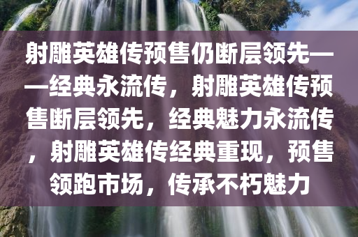 射雕英雄传预售仍断层领先——经典永流传，射雕英雄传预售断层领先，经典魅力永流传，射雕英雄传经典重现，预售领跑市场，传承不朽魅力