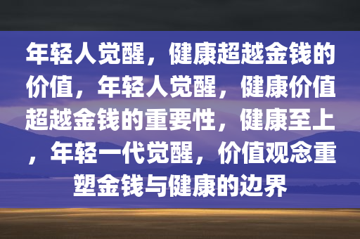 年轻人觉醒，健康超越金钱的价值，年轻人觉醒，健康价值超越金钱的重要性，健康至上，年轻一代觉醒，价值观念重塑金钱与健康的边界