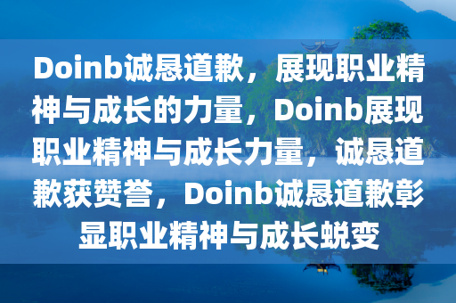 Doinb诚恳道歉，展现职业精神与成长的力量，Doinb展现职业精神与成长力量，诚恳道歉获赞誉，Doinb诚恳道歉彰显职业精神与成长蜕变