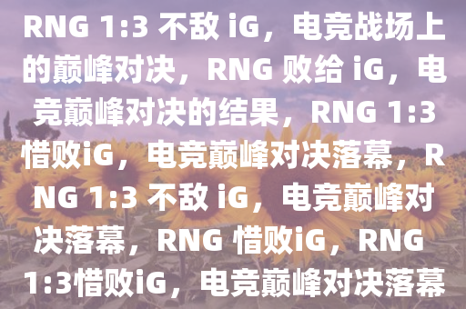 RNG 1:3 不敌 iG，电竞战场上的巅峰对决，RNG 败给 iG，电竞巅峰对决的结果，RNG 1:3惜败iG，电竞巅峰对决落幕，RNG 1:3 不敌 iG，电竞巅峰对决落幕，RNG 惜败iG，RNG 1:3惜败iG，电竞巅峰对决落幕