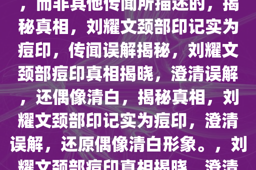 关于刘耀文颈部印记，是痘印，而非其他传闻所描述的，揭秘真相，刘耀文颈部印记实为痘印，传闻误解揭秘，刘耀文颈部痘印真相揭晓，澄清误解，还偶像清白，揭秘真相，刘耀文颈部印记实为痘印，澄清误解，还原偶像清白形象。，刘耀文颈部痘印真相揭晓，澄清误解，还原偶像清白形象