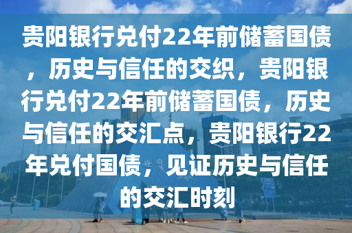 贵阳银行兑付22年前储蓄国债，历史与信任的交织，贵阳银行兑付22年前储蓄国债，历史与信任的交汇点，贵阳银行22年兑付国债，见证历史与信任的交汇时刻