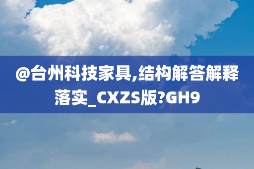 @台州科技家具,结构解答解释落实_CXZS版?GH9