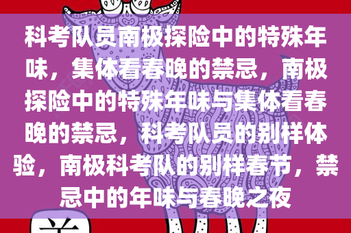 科考队员南极探险中的特殊年味，集体看春晚的禁忌，南极探险中的特殊年味与集体看春晚的禁忌，科考队员的别样体验，南极科考队的别样春节，禁忌中的年味与春晚之夜